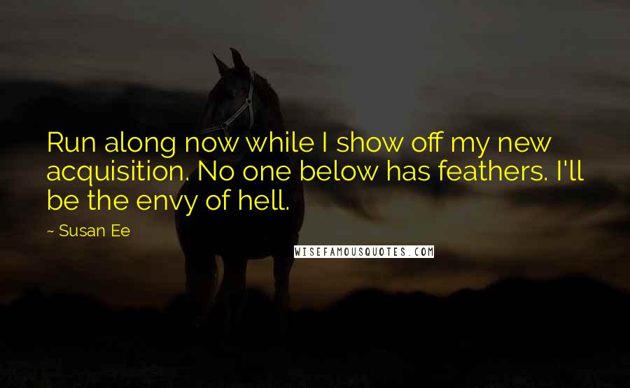 Susan Ee quotes: Run along now while I show off my new acquisition. No one below has feathers. I'll be the envy of hell. Susan Ee quotes: Run along now while I show off my new acquisition. No one below has feathers. I'll be the envy of hell.