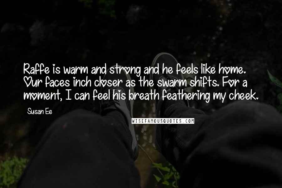 Susan Ee quotes: Raffe is warm and strong and he feels like home. Our faces inch closer as the swarm shifts. For a moment, I can feel his breath feathering my cheek.
