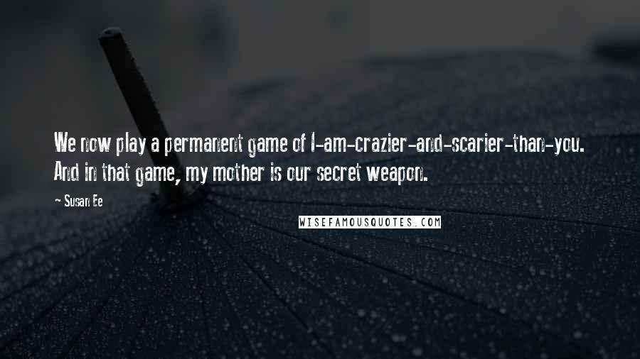 Susan Ee quotes: We now play a permanent game of I-am-crazier-and-scarier-than-you. And in that game, my mother is our secret weapon.