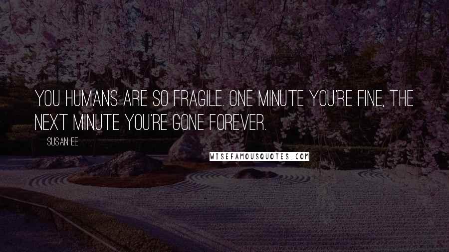 Susan Ee quotes: You humans are so fragile. One minute you're fine, the next minute you're gone forever.