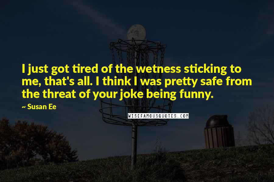 Susan Ee quotes: I just got tired of the wetness sticking to me, that's all. I think I was pretty safe from the threat of your joke being funny. Susan Ee quotes: I just got tired of the wetness sticking to me, that's all. I think I was pretty safe from the threat of your joke being funny.