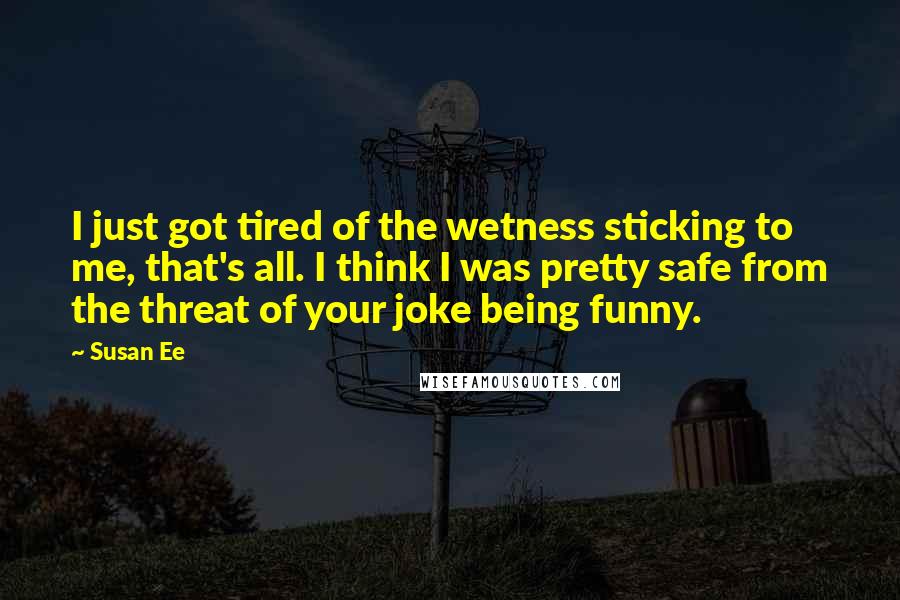 Susan Ee quotes: I just got tired of the wetness sticking to me, that's all. I think I was pretty safe from the threat of your joke being funny.