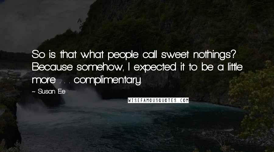 Susan Ee quotes: So is that what people call sweet nothings? Because somehow, I expected it to be a little more . . . complimentary. Susan Ee quotes: So is that what people call sweet nothings? Because somehow, I expected it to be a little more . . . complimentary.