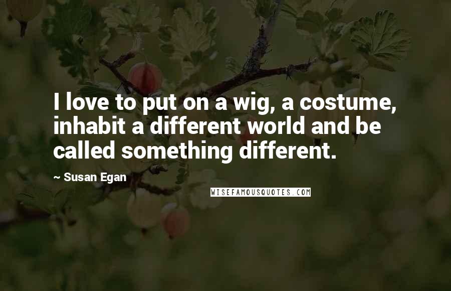 Susan Egan quotes: I love to put on a wig, a costume, inhabit a different world and be called something different.