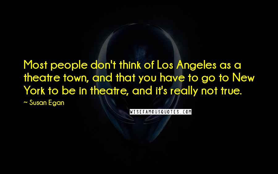 Susan Egan quotes: Most people don't think of Los Angeles as a theatre town, and that you have to go to New York to be in theatre, and it's really not true. Susan Egan quotes: Most people don't think of Los Angeles as a theatre town, and that you have to go to New York to be in theatre, and it's really not true.