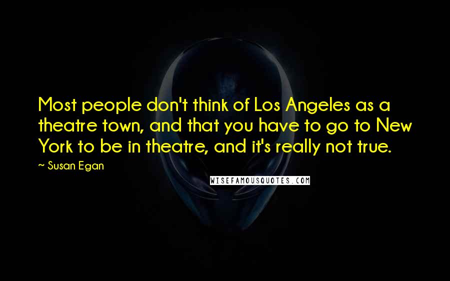 Susan Egan quotes: Most people don't think of Los Angeles as a theatre town, and that you have to go to New York to be in theatre, and it's really not true.