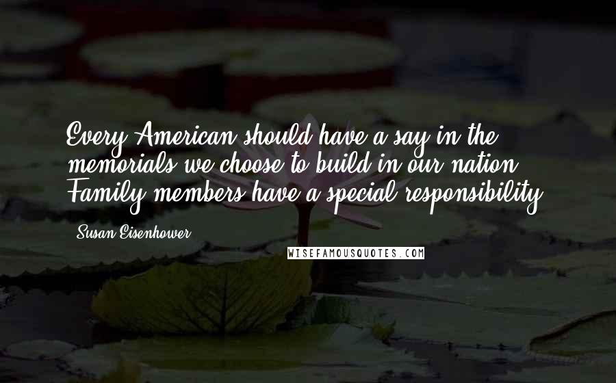 Susan Eisenhower quotes: Every American should have a say in the memorials we choose to build in our nation. Family members have a special responsibility.