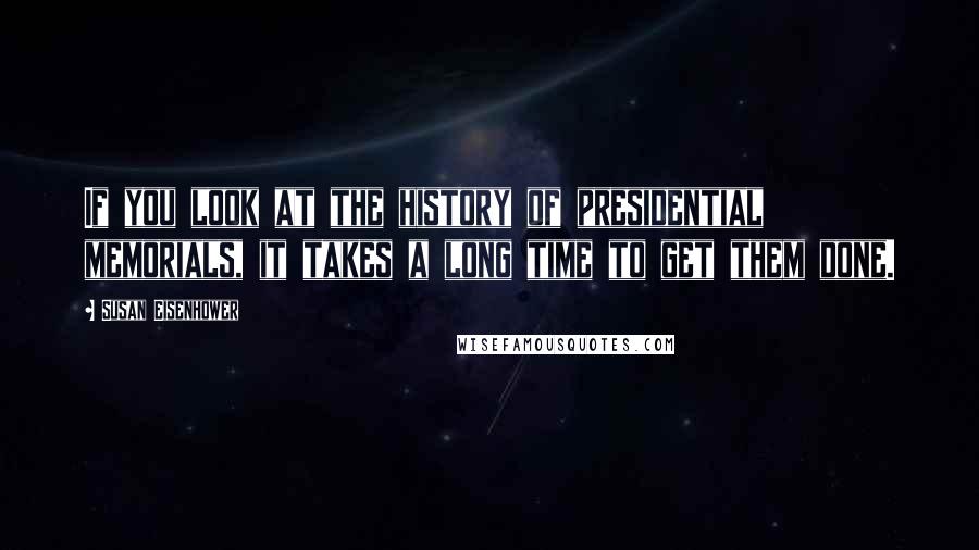 Susan Eisenhower quotes: If you look at the history of presidential memorials, it takes a long time to get them done.