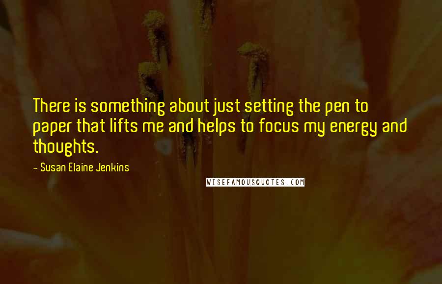 Susan Elaine Jenkins quotes: There is something about just setting the pen to paper that lifts me and helps to focus my energy and thoughts.