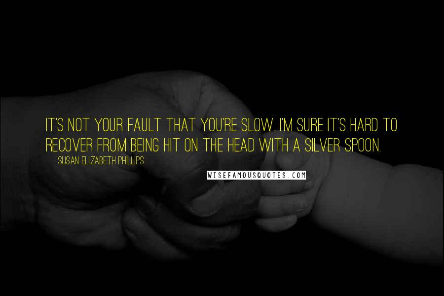 Susan Elizabeth Phillips quotes: It's not your fault that you're slow. I'm sure it's hard to recover from being hit on the head with a silver spoon. Susan Elizabeth Phillips quotes: It's not your fault that you're slow. I'm sure it's hard to recover from being hit on the head with a silver spoon.