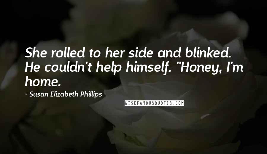 Susan Elizabeth Phillips quotes: She rolled to her side and blinked. He couldn't help himself. "Honey, I'm home.