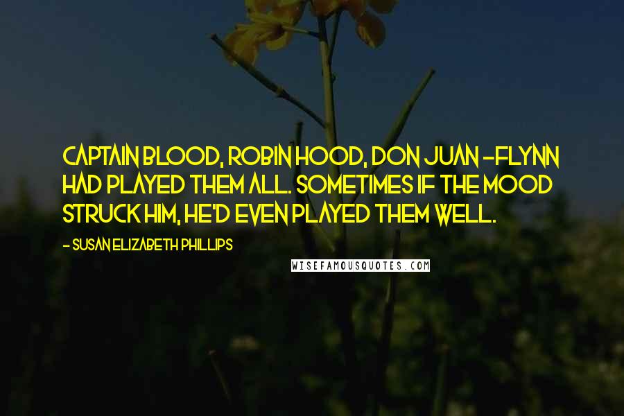 Susan Elizabeth Phillips quotes: Captain Blood, Robin Hood, Don Juan -Flynn had played them all. Sometimes if the mood struck him, he'd even played them well. Susan Elizabeth Phillips quotes: Captain Blood, Robin Hood, Don Juan -Flynn had played them all. Sometimes if the mood struck him, he'd even played them well.