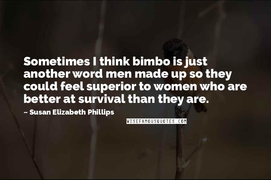 Susan Elizabeth Phillips quotes: Sometimes I think bimbo is just another word men made up so they could feel superior to women who are better at survival than they are. Susan Elizabeth Phillips quotes: Sometimes I think bimbo is just another word men made up so they could feel superior to women who are better at survival than they are.