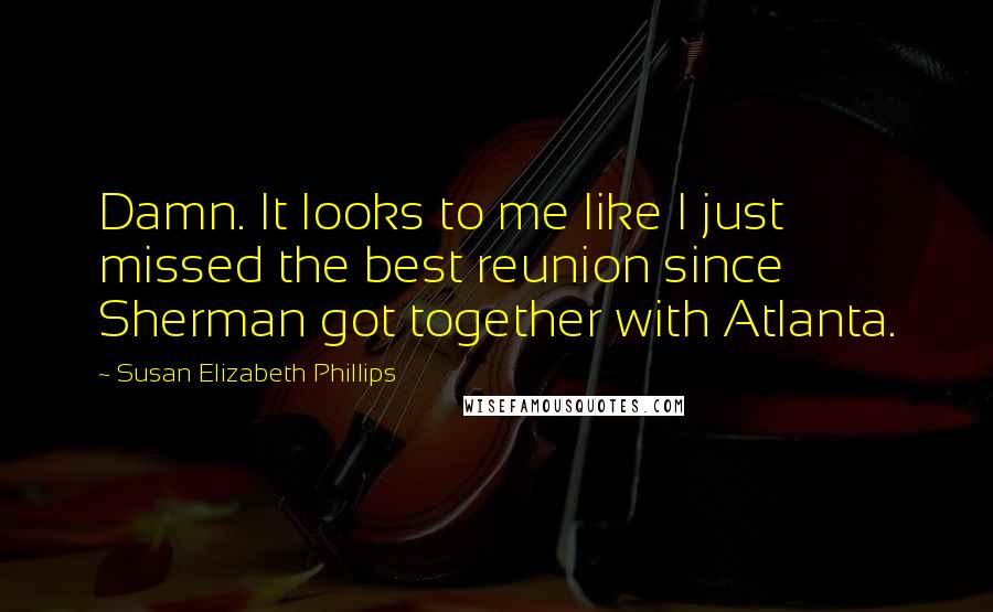 Susan Elizabeth Phillips quotes: Damn. It looks to me like I just missed the best reunion since Sherman got together with Atlanta.