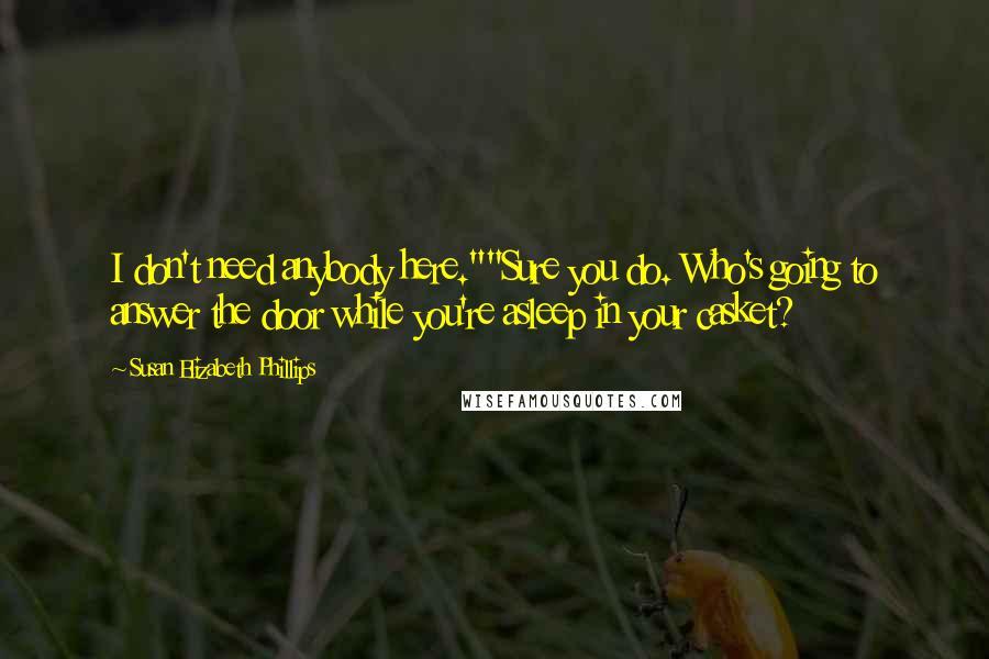 Susan Elizabeth Phillips quotes: I don't need anybody here.""Sure you do. Who's going to answer the door while you're asleep in your casket?
