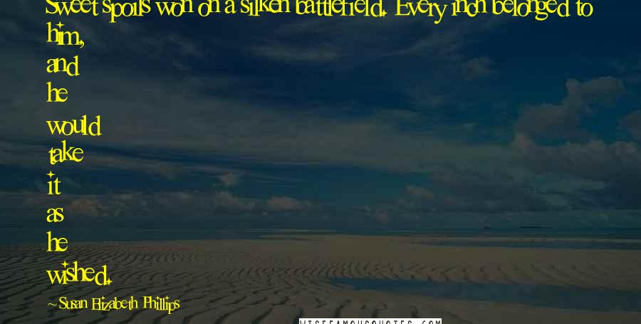 Susan Elizabeth Phillips quotes: Sweet spoils won on a silken battlefield. Every inch belonged to him, and he would take it as he wished. Susan Elizabeth Phillips quotes: Sweet spoils won on a silken battlefield. Every inch belonged to him, and he would take it as he wished.