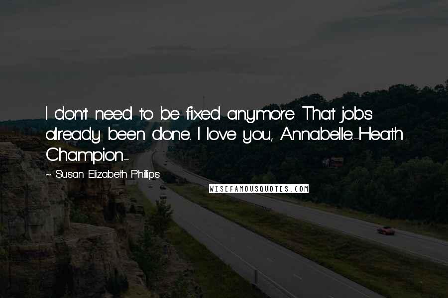 Susan Elizabeth Phillips quotes: I don't need to be fixed anymore. That job's already been done. I love you, Annabelle.-Heath Champion- Susan Elizabeth Phillips quotes: I don't need to be fixed anymore. That job's already been done. I love you, Annabelle.-Heath Champion-