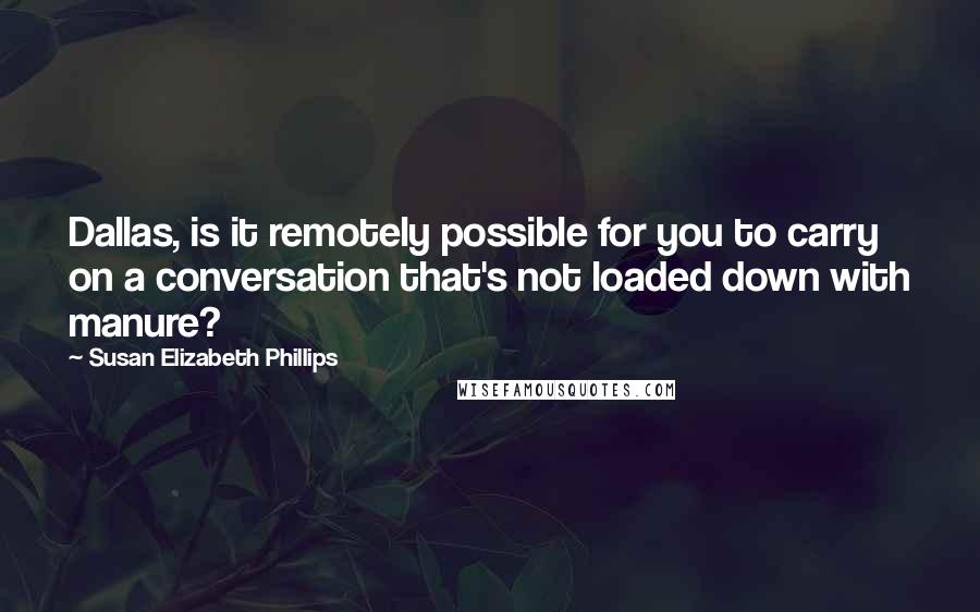 Susan Elizabeth Phillips quotes: Dallas, is it remotely possible for you to carry on a conversation that's not loaded down with manure? Susan Elizabeth Phillips quotes: Dallas, is it remotely possible for you to carry on a conversation that's not loaded down with manure?