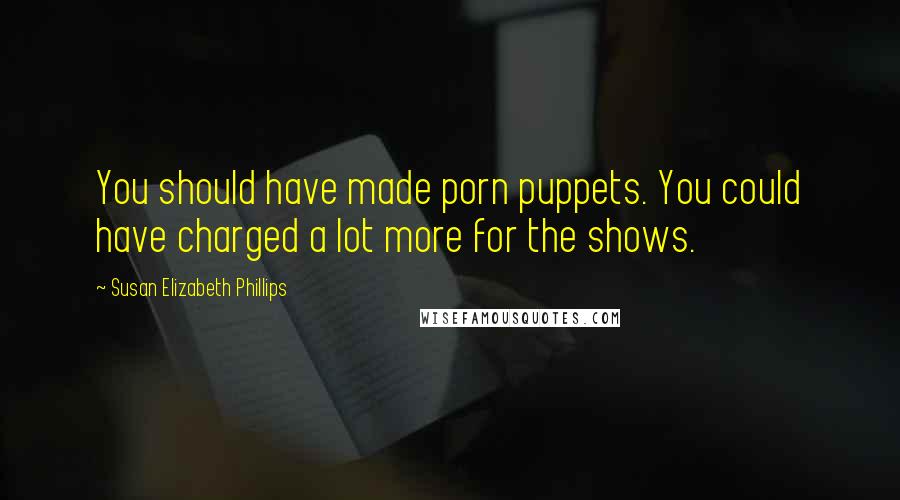 Susan Elizabeth Phillips quotes: You should have made porn puppets. You could have charged a lot more for the shows.