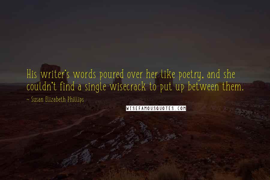 Susan Elizabeth Phillips quotes: His writer's words poured over her like poetry, and she couldn't find a single wisecrack to put up between them.