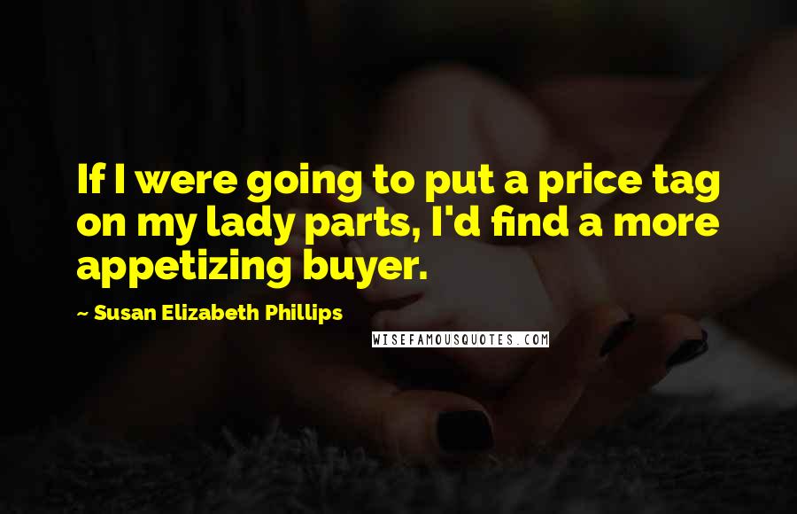 Susan Elizabeth Phillips quotes: If I were going to put a price tag on my lady parts, I'd find a more appetizing buyer.