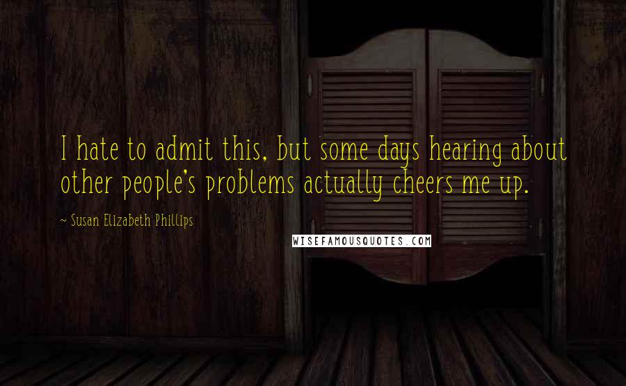 Susan Elizabeth Phillips quotes: I hate to admit this, but some days hearing about other people's problems actually cheers me up.