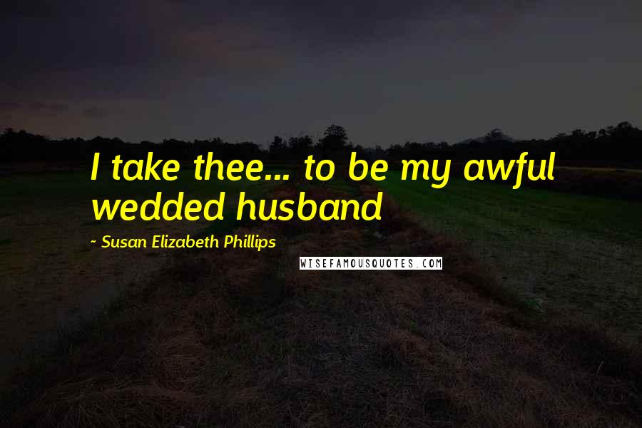 Susan Elizabeth Phillips quotes: I take thee... to be my awful wedded husband