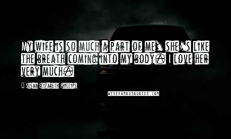 Susan Elizabeth Phillips quotes: My wife is so much a part of me, she's like the breath coming into my body. I love her very much.