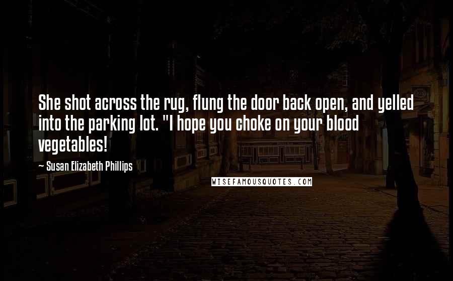 Susan Elizabeth Phillips quotes: She shot across the rug, flung the door back open, and yelled into the parking lot. "I hope you choke on your blood vegetables! Susan Elizabeth Phillips quotes: She shot across the rug, flung the door back open, and yelled into the parking lot. "I hope you choke on your blood vegetables!