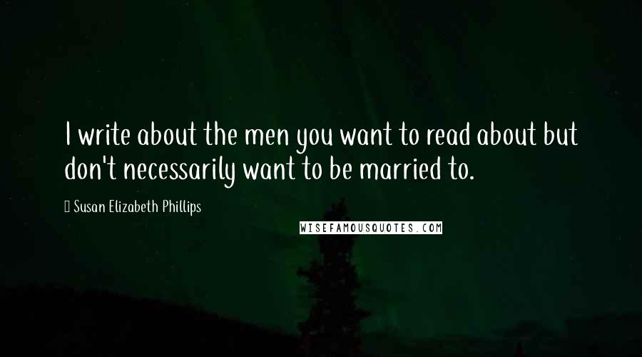 Susan Elizabeth Phillips quotes: I write about the men you want to read about but don't necessarily want to be married to.