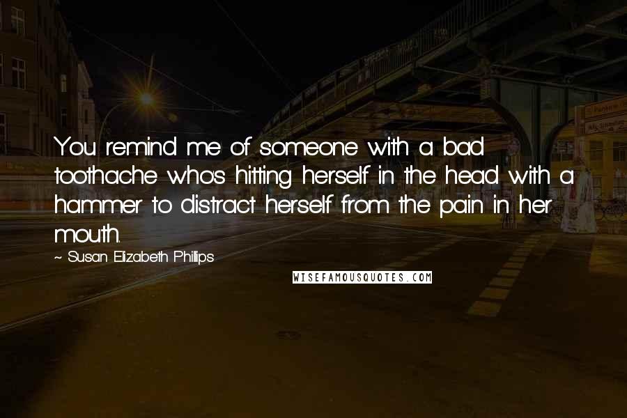 Susan Elizabeth Phillips quotes: You remind me of someone with a bad toothache who's hitting herself in the head with a hammer to distract herself from the pain in her mouth. Susan Elizabeth Phillips quotes: You remind me of someone with a bad toothache who's hitting herself in the head with a hammer to distract herself from the pain in her mouth.
