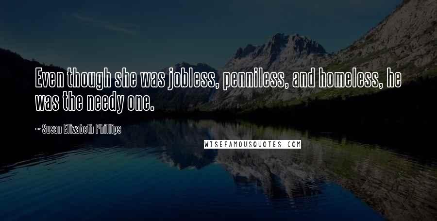 Susan Elizabeth Phillips quotes: Even though she was jobless, penniless, and homeless, he was the needy one.