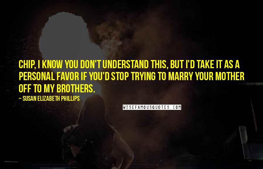 Susan Elizabeth Phillips quotes: Chip, I know you don't understand this, but I'd take it as a personal favor if you'd stop trying to marry your mother off to my brothers. Susan Elizabeth Phillips quotes: Chip, I know you don't understand this, but I'd take it as a personal favor if you'd stop trying to marry your mother off to my brothers.