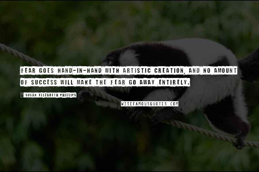 Susan Elizabeth Phillips quotes: Fear goes hand-in-hand with artistic creation, and no amount of success will make the fear go away entirely. Susan Elizabeth Phillips quotes: Fear goes hand-in-hand with artistic creation, and no amount of success will make the fear go away entirely.
