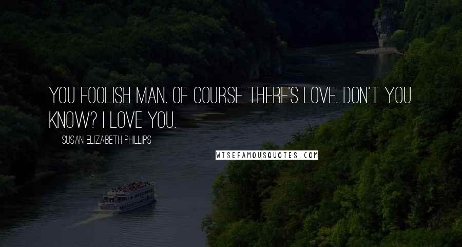 Susan Elizabeth Phillips quotes: You foolish man. Of course there's love. Don't you know? I love you.