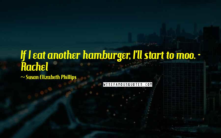 Susan Elizabeth Phillips quotes: If I eat another hamburger, I'll start to moo. - Rachel