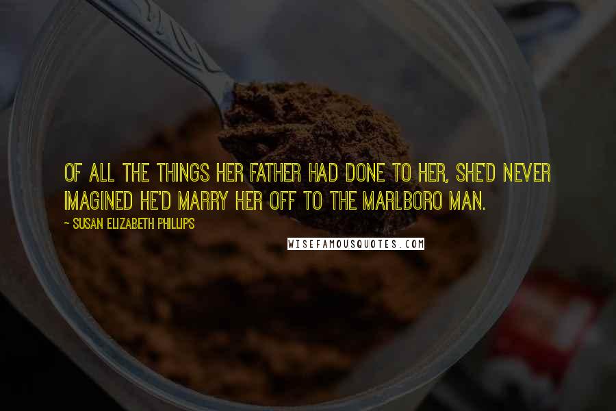 Susan Elizabeth Phillips quotes: Of all the things her father had done to her, she'd never imagined he'd marry her off to the Marlboro Man. Susan Elizabeth Phillips quotes: Of all the things her father had done to her, she'd never imagined he'd marry her off to the Marlboro Man.