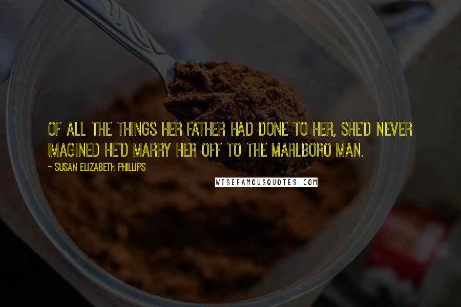 Susan Elizabeth Phillips quotes: Of all the things her father had done to her, she'd never imagined he'd marry her off to the Marlboro Man.