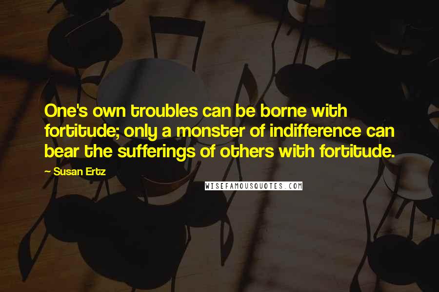 Susan Ertz quotes: One's own troubles can be borne with fortitude; only a monster of indifference can bear the sufferings of others with fortitude.