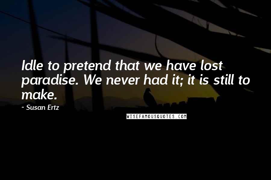 Susan Ertz quotes: Idle to pretend that we have lost paradise. We never had it; it is still to make.