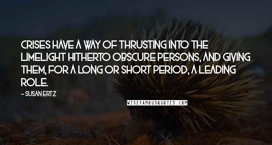 Susan Ertz quotes: Crises have a way of thrusting into the limelight hitherto obscure persons, and giving them, for a long or short period, a leading role.