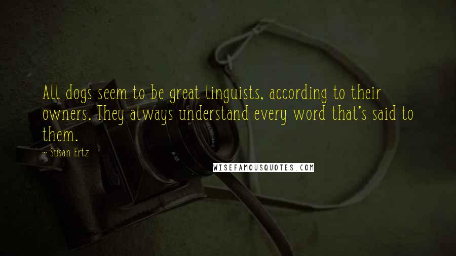 Susan Ertz quotes: All dogs seem to be great linguists, according to their owners. They always understand every word that's said to them.