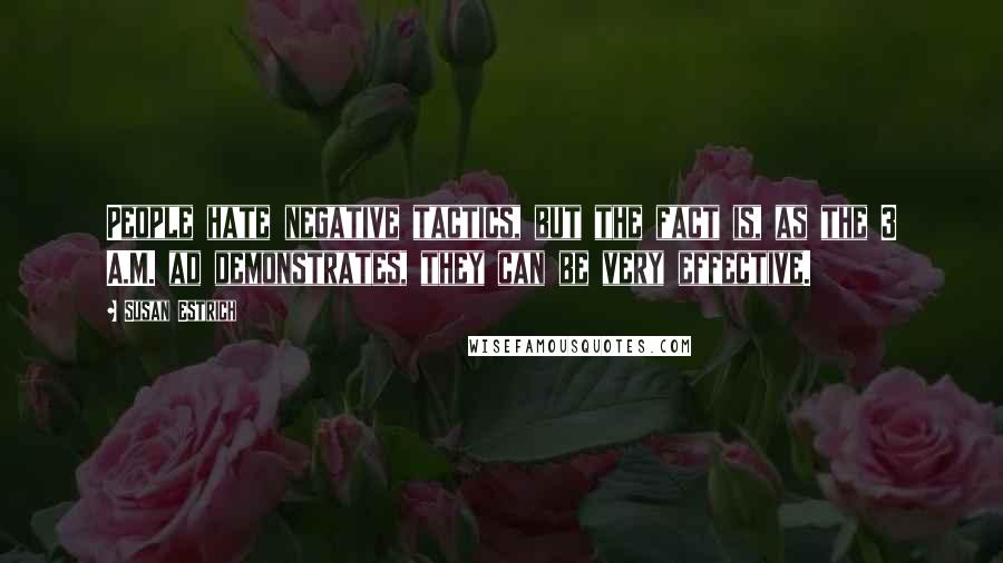 Susan Estrich quotes: People hate negative tactics, but the fact is, as the 3 A.M. ad demonstrates, they can be very effective.