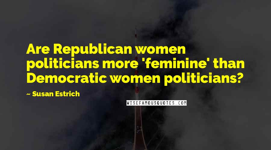 Susan Estrich quotes: Are Republican women politicians more 'feminine' than Democratic women politicians?