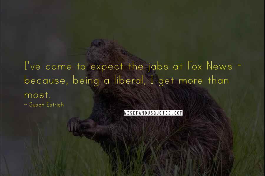 Susan Estrich quotes: I've come to expect the jabs at Fox News - because, being a liberal, I get more than most.