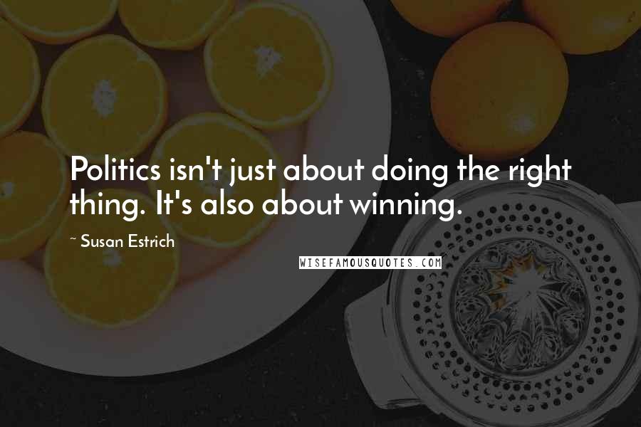 Susan Estrich quotes: Politics isn't just about doing the right thing. It's also about winning.