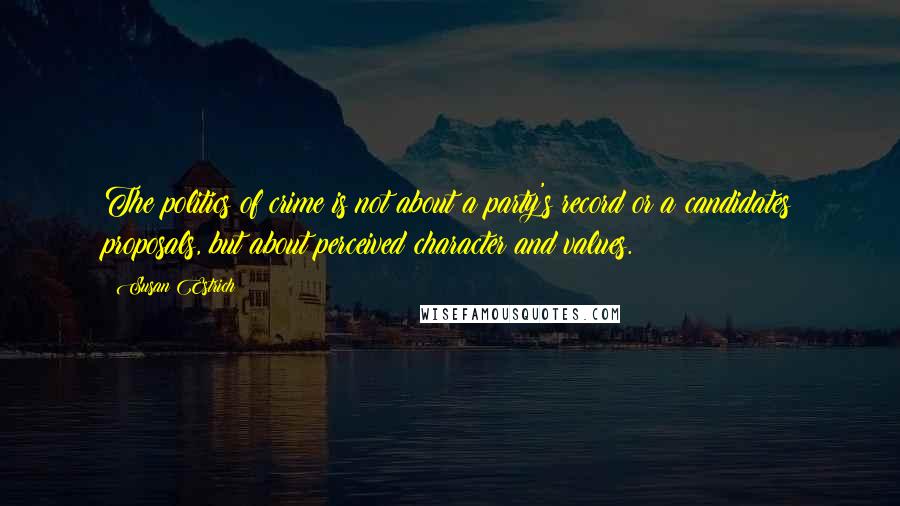 Susan Estrich quotes: The politics of crime is not about a party's record or a candidates proposals, but about perceived character and values. Susan Estrich quotes: The politics of crime is not about a party's record or a candidates proposals, but about perceived character and values.