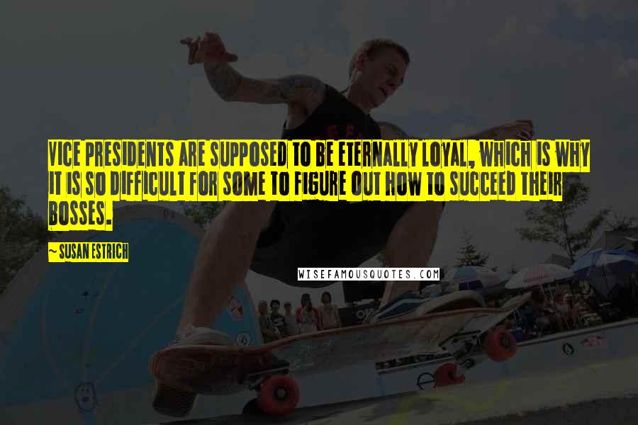 Susan Estrich quotes: Vice presidents are supposed to be eternally loyal, which is why it is so difficult for some to figure out how to succeed their bosses.