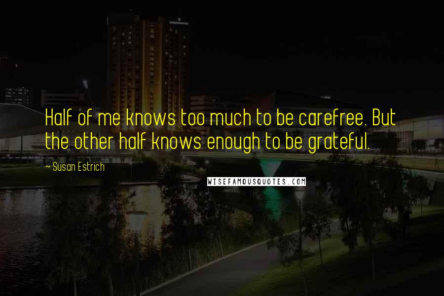 Susan Estrich quotes: Half of me knows too much to be carefree. But the other half knows enough to be grateful.