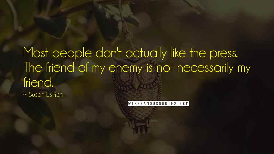 Susan Estrich quotes: Most people don't actually like the press. The friend of my enemy is not necessarily my friend.